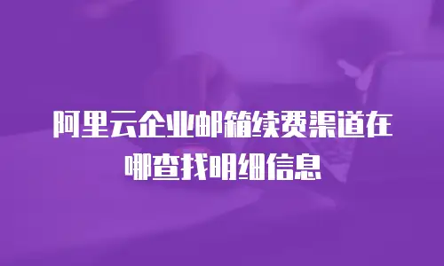 阿里云企业邮箱续费渠道在哪查找明细信息
