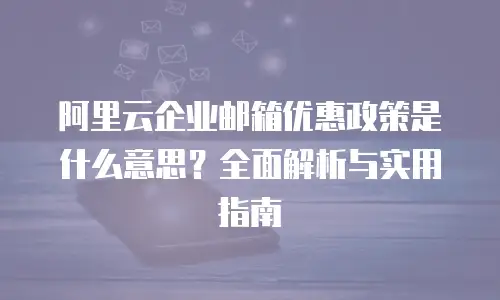 阿里云企业邮箱优惠政策是什么意思？全面解析与实用指南