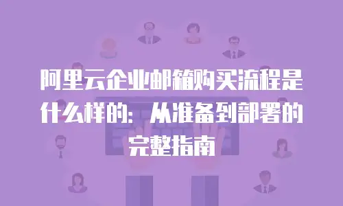 阿里云企业邮箱购买流程是什么样的:从准备到部署的完整指南