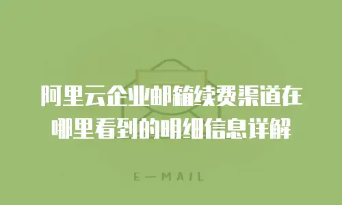 阿里云企业邮箱续费渠道在哪里看到的明细信息详解