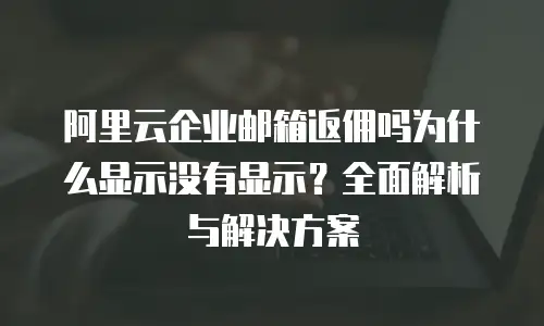 阿里云企业邮箱返佣吗为什么显示没有显示？全面解析与解决方案
