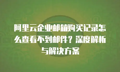 阿里云企业邮箱购买记录怎么查看不到邮件？深度解析与解决方案