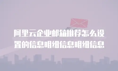 阿里云企业邮箱推荐怎么设置的信息明细信息明细信息