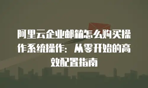 阿里云企业邮箱怎么购买操作系统操作：从零开始的高效配置指南