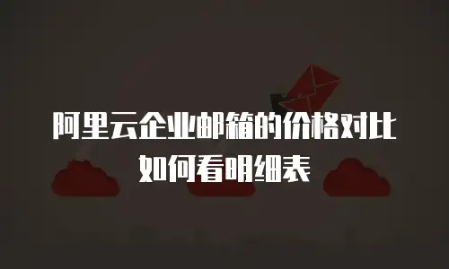 阿里云企业邮箱的价格对比如何看明细表