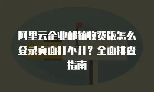 阿里云企业邮箱收费版怎么登录页面打不开？全面排查指南