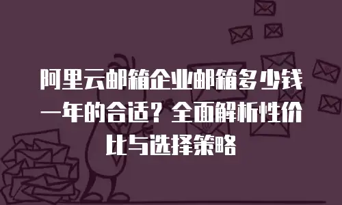 阿里云邮箱企业邮箱多少钱一年的合适？全面解析性价比与选择策略