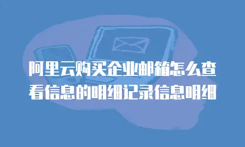 阿里云购买企业邮箱怎么查看信息的明细记录信息明细