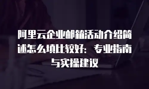 阿里云企业邮箱活动介绍简述怎么填比较好：专业指南与实操建议