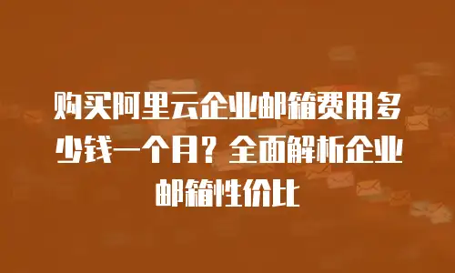 购买阿里云企业邮箱费用多少钱一个月？全面解析企业邮箱性价比