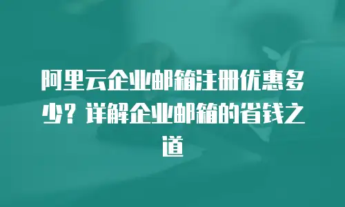 阿里云企业邮箱注册优惠多少？详解企业邮箱的省钱之道