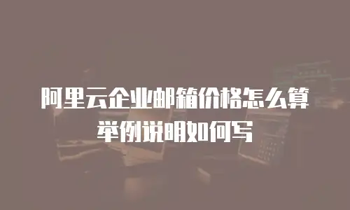 阿里云企业邮箱价格怎么算举例说明如何写