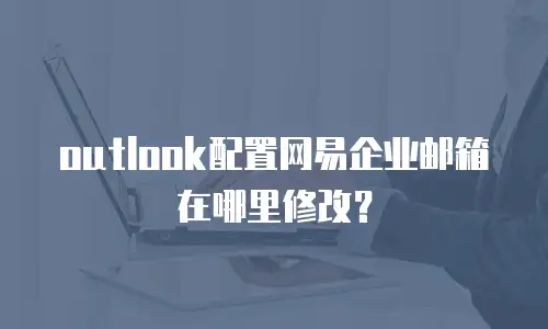 outlook配置网易企业邮箱在哪里修改？