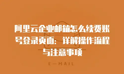 阿里云企业邮箱怎么续费账号登录页面：详解操作流程与注意事项