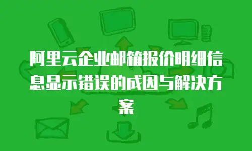 阿里云企业邮箱报价明细信息显示错误的成因与解决方案
