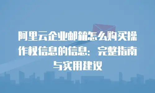 阿里云企业邮箱怎么购买操作权信息的信息：完整指南与实用建议