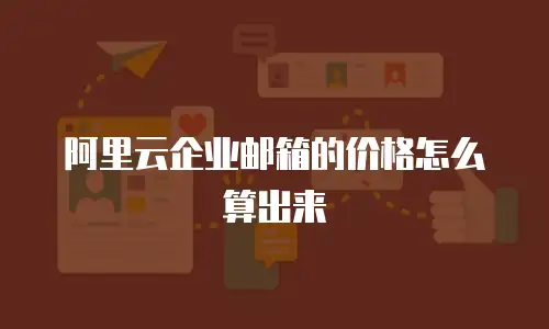阿里云企业邮箱的价格怎么算出来
