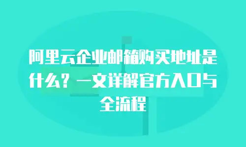 阿里云企业邮箱购买地址是什么？一文详解官方入口与全流程