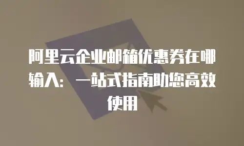 阿里云企业邮箱优惠券在哪输入:一站式指南助您高效使用