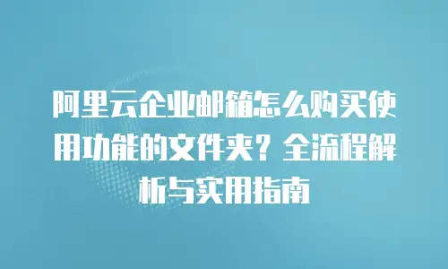 阿里云企业邮箱怎么购买使用功能的文件夹？全流程解析与实用指南
