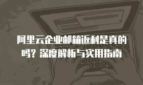 阿里云企业邮箱返利是真的吗？深度解析与实用指南
