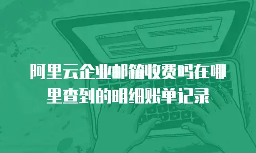 阿里云企业邮箱收费吗在哪里查到的明细账单记录