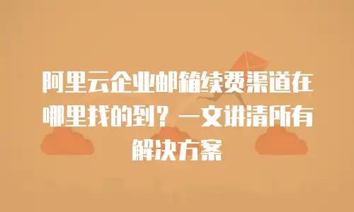 阿里云企业邮箱续费渠道在哪里找的到？一文讲清所有解决方案
