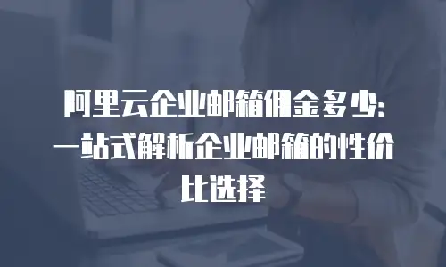 阿里云企业邮箱佣金多少：一站式解析企业邮箱的性价比选择