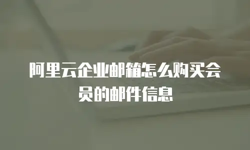 阿里云企业邮箱怎么购买会员的邮件信息