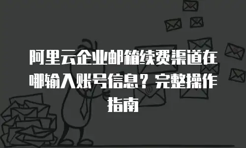 阿里云企业邮箱续费渠道在哪输入账号信息？完整操作指南