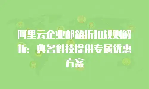 阿里云企业邮箱折扣规则解析：典名科技提供专属优惠方案