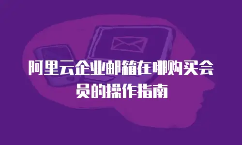 阿里云企业邮箱在哪购买会员的操作指南