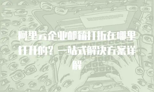 阿里云企业邮箱打折在哪里打开的?一站式解决方案详解