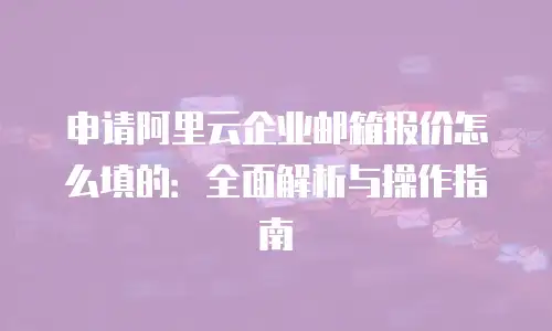 申请阿里云企业邮箱报价怎么填的：全面解析与操作指南