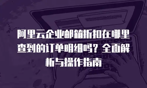 阿里云企业邮箱折扣在哪里查到的订单明细吗？全面解析与操作指南