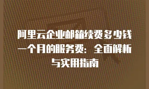 阿里云企业邮箱续费多少钱一个月的服务费：全面解析与实用指南
