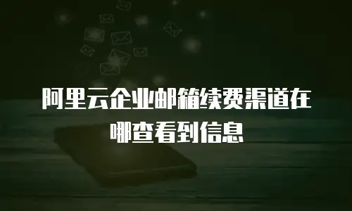 阿里云企业邮箱续费渠道在哪查看到信息