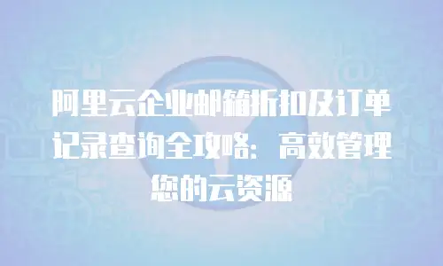 阿里云企业邮箱折扣及订单记录查询全攻略：高效管理您的云资源