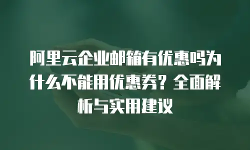 阿里云企业邮箱有优惠吗为什么不能用优惠券？全面解析与实用建议