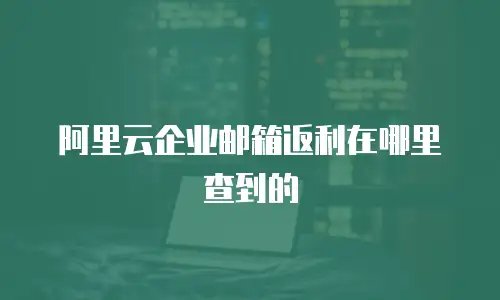 阿里云企业邮箱返利在哪里查到的