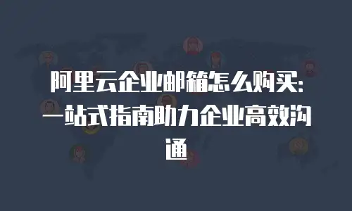 阿里云企业邮箱怎么购买：一站式指南助力企业高效沟通