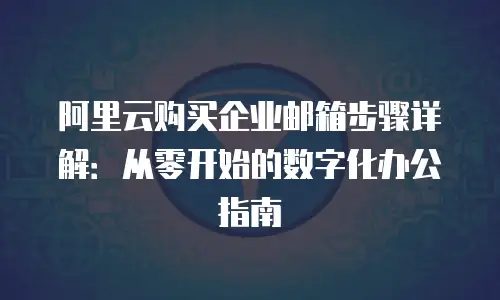 阿里云购买企业邮箱步骤详解：从零开始的数字化办公指南
