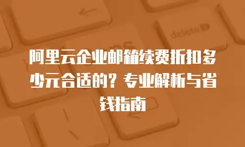 阿里云企业邮箱续费折扣多少元合适的？专业解析与省钱指南