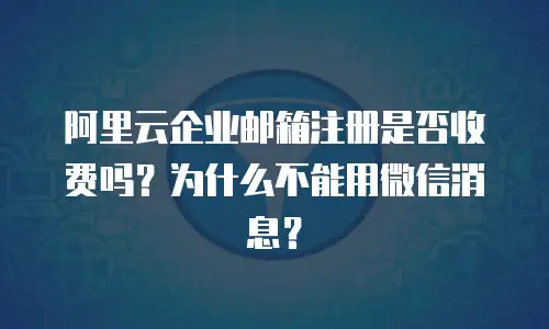 阿里云企业邮箱注册是否收费吗？为什么不能用微信消息？