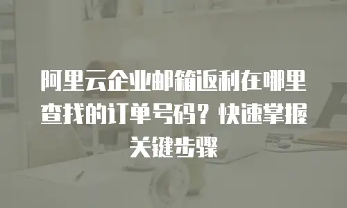 阿里云企业邮箱返利在哪里查找的订单号码？快速掌握关键步骤