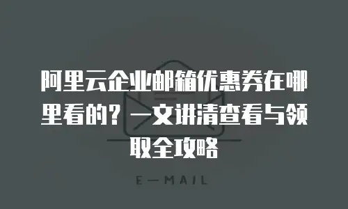 阿里云企业邮箱优惠券在哪里看的？一文讲清查看与领取全攻略