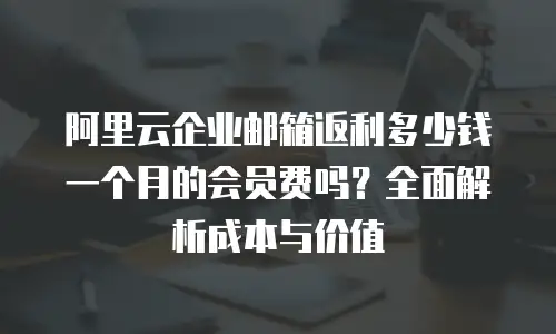 阿里云企业邮箱返利多少钱一个月的会员费吗？全面解析成本与价值