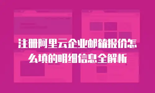 注册阿里云企业邮箱报价怎么填的明细信息全解析