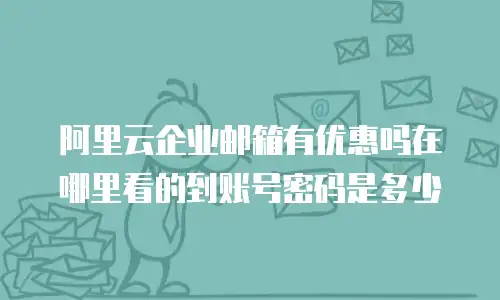 阿里云企业邮箱有优惠吗在哪里看的到账号密码是多少