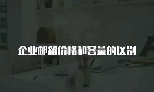 企业邮箱价格和容量的区别
